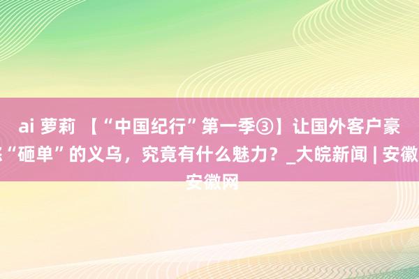 ai 萝莉 【“中国纪行”第一季③】让国外客户豪恣“砸单”的义乌，究竟有什么魅力？_大皖新闻 | 安徽网