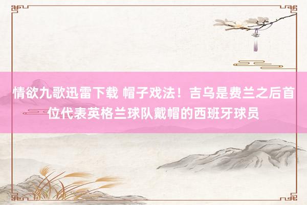 情欲九歌迅雷下载 帽子戏法！吉乌是费兰之后首位代表英格兰球队戴帽的西班牙球员