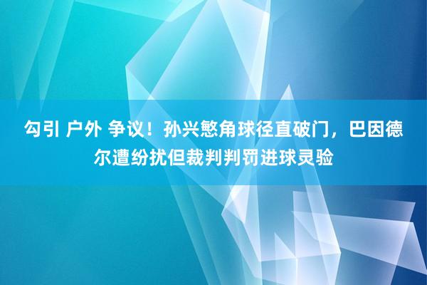 勾引 户外 争议！孙兴慜角球径直破门，巴因德尔遭纷扰但裁判判罚进球灵验