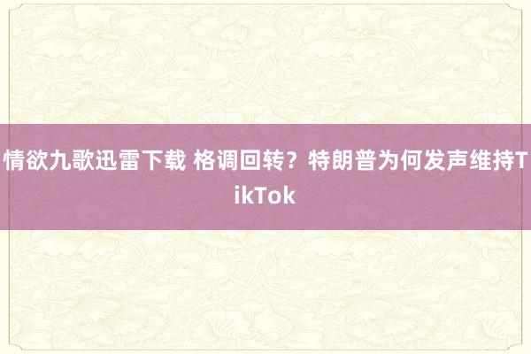 情欲九歌迅雷下载 格调回转？特朗普为何发声维持TikTok