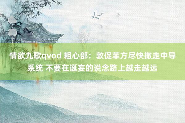 情欲九歌qvod 粗心部：敦促菲方尽快撤走中导系统 不要在诞妄的说念路上越走越远