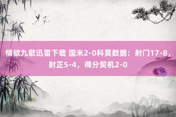 情欲九歌迅雷下载 国米2-0科莫数据：射门17-8，射正5-4，得分契机2-0