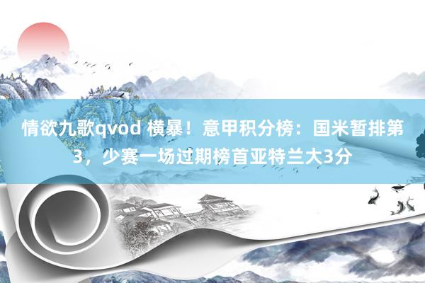 情欲九歌qvod 横暴！意甲积分榜：国米暂排第3，少赛一场过期榜首亚特兰大3分