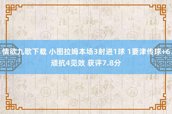 情欲九歌下载 小图拉姆本场3射进1球 1要津传球+6顽抗4见效 获评7.8分