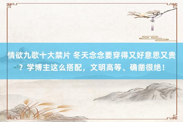 情欲九歌十大禁片 冬天念念要穿得又好意思又贵？学博主这么搭配，文明高等、确凿很绝！