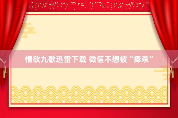 情欲九歌迅雷下载 微信不想被“捧杀”