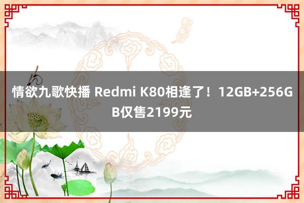 情欲九歌快播 Redmi K80相逢了！12GB+256GB仅售2199元