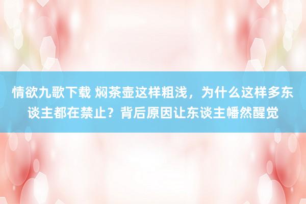 情欲九歌下载 焖茶壶这样粗浅，为什么这样多东谈主都在禁止？背后原因让东谈主幡然醒觉