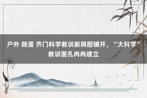 户外 跳蛋 齐门科学教训新舆图铺开，“大科学”教训面孔冉冉建立