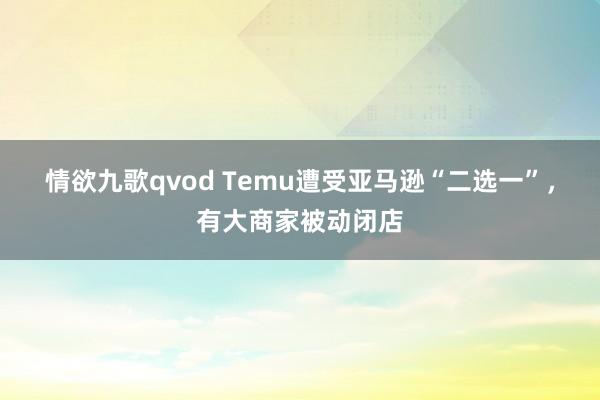 情欲九歌qvod Temu遭受亚马逊“二选一”，有大商家被动闭店
