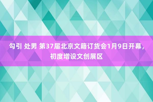 勾引 处男 第37届北京文籍订货会1月9日开幕，初度增设文创展区