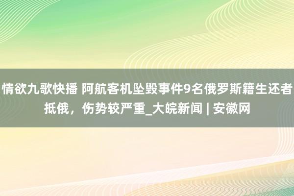 情欲九歌快播 阿航客机坠毁事件9名俄罗斯籍生还者抵俄，伤势较严重_大皖新闻 | 安徽网