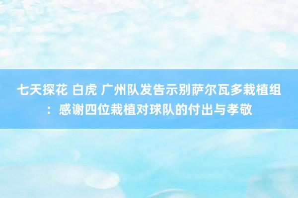 七天探花 白虎 广州队发告示别萨尔瓦多栽植组：感谢四位栽植对球队的付出与孝敬