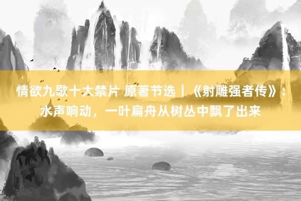 情欲九歌十大禁片 原著节选｜《射雕强者传》：水声响动，一叶扁舟从树丛中飘了出来
