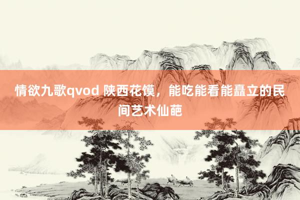 情欲九歌qvod 陕西花馍，能吃能看能矗立的民间艺术仙葩