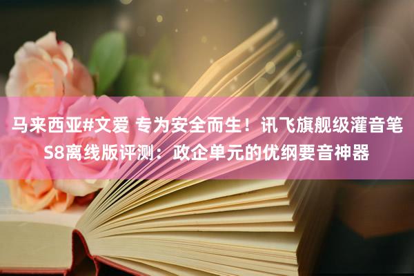 马来西亚#文爱 专为安全而生！讯飞旗舰级灌音笔S8离线版评测：政企单元的优纲要音神器