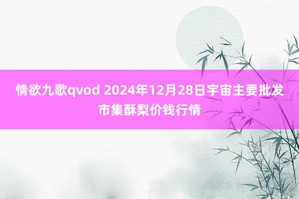 情欲九歌qvod 2024年12月28日宇宙主要批发市集酥梨价钱行情