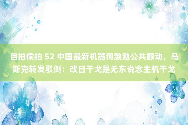 自拍偷拍 52 中国最新机器狗激勉公共颤动，马斯克转发驳倒：改日干戈是无东说念主机干戈