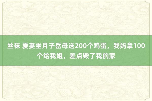 丝袜 爱妻坐月子岳母送200个鸡蛋，我妈拿100个给我姐，差点毁了我的家