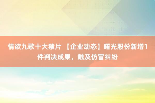 情欲九歌十大禁片 【企业动态】曙光股份新增1件判决成果，触及仿冒纠纷