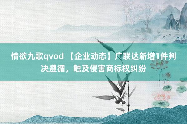 情欲九歌qvod 【企业动态】广联达新增1件判决遵循，触及侵害商标权纠纷