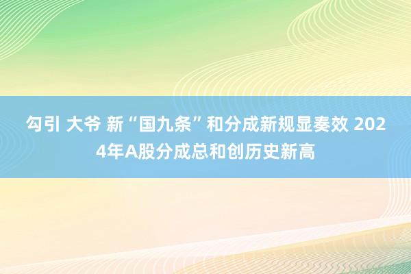 勾引 大爷 新“国九条”和分成新规显奏效 2024年A股分成总和创历史新高