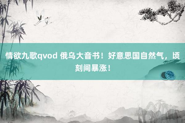 情欲九歌qvod 俄乌大音书！好意思国自然气，顷刻间暴涨！