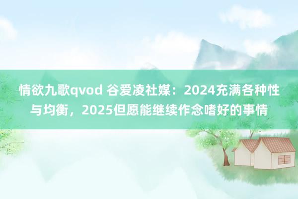 情欲九歌qvod 谷爱凌社媒：2024充满各种性与均衡，2025但愿能继续作念嗜好的事情