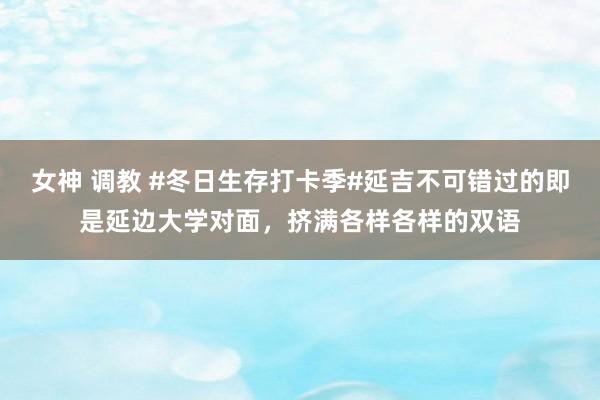 女神 调教 #冬日生存打卡季#延吉不可错过的即是延边大学对面，挤满各样各样的双语