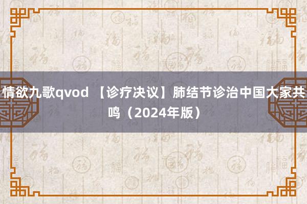 情欲九歌qvod 【诊疗决议】肺结节诊治中国大家共鸣（2024年版）