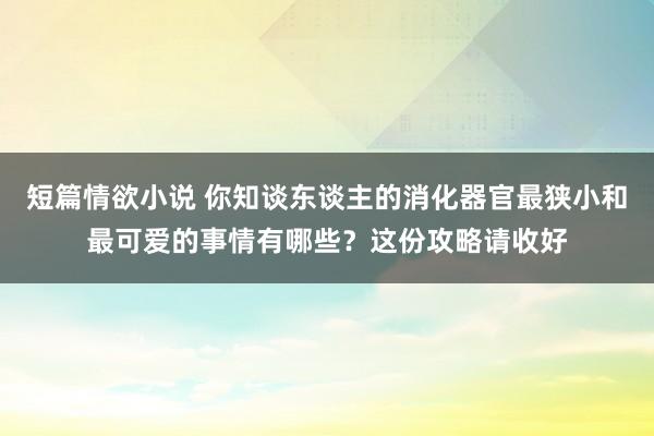 短篇情欲小说 你知谈东谈主的消化器官最狭小和最可爱的事情有哪些？这份攻略请收好