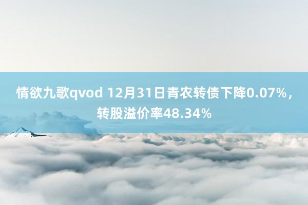 情欲九歌qvod 12月31日青农转债下降0.07%，转股溢价率48.34%