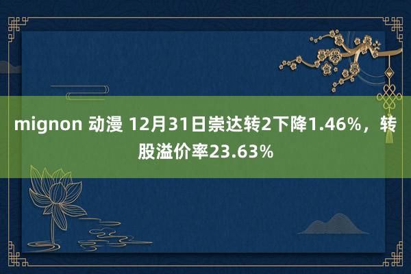 mignon 动漫 12月31日崇达转2下降1.46%，转股溢价率23.63%