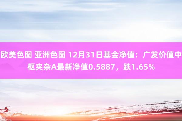 欧美色图 亚洲色图 12月31日基金净值：广发价值中枢夹杂A最新净值0.5887，跌1.65%