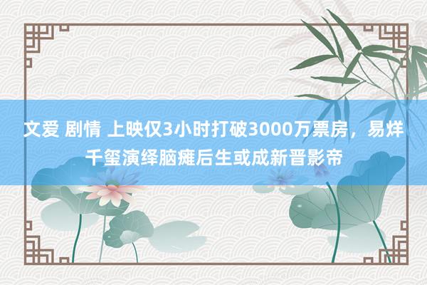 文爱 剧情 上映仅3小时打破3000万票房，易烊千玺演绎脑瘫后生或成新晋影帝