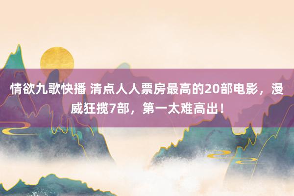情欲九歌快播 清点人人票房最高的20部电影，漫威狂揽7部，第一太难高出！