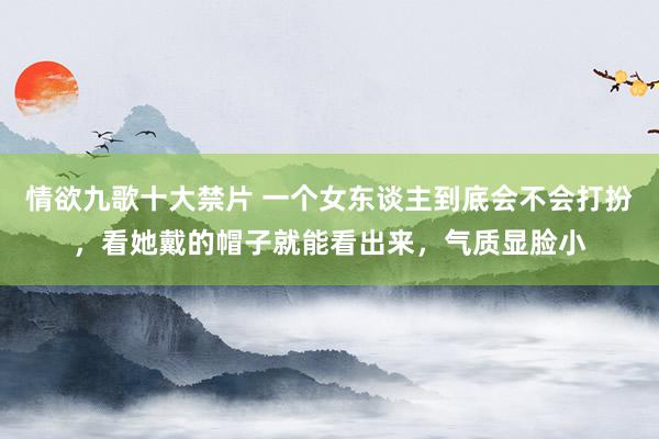 情欲九歌十大禁片 一个女东谈主到底会不会打扮，看她戴的帽子就能看出来，气质显脸小