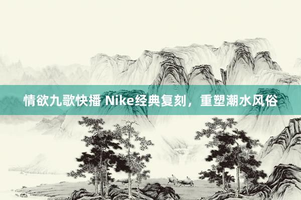 情欲九歌快播 Nike经典复刻，重塑潮水风俗
