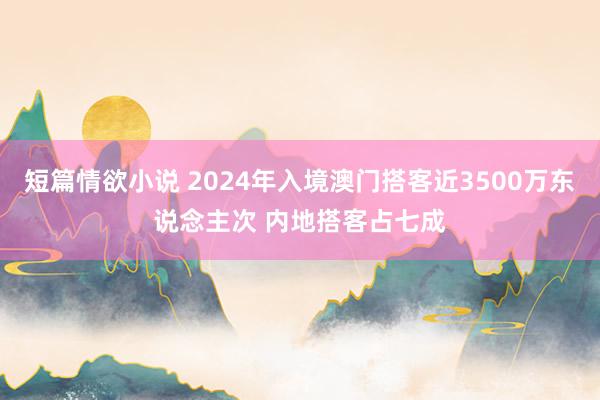 短篇情欲小说 2024年入境澳门搭客近3500万东说念主次 内地搭客占七成