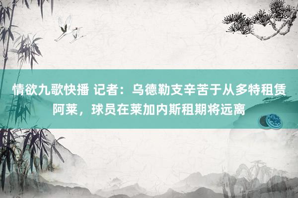 情欲九歌快播 记者：乌德勒支辛苦于从多特租赁阿莱，球员在莱加内斯租期将远离