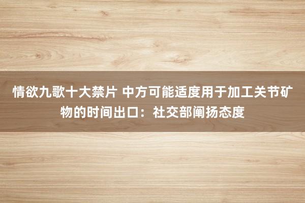 情欲九歌十大禁片 中方可能适度用于加工关节矿物的时间出口：社交部阐扬态度