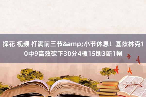 探花 视频 打满前三节&小节休息！基兹林克10中9高效砍下30分4板15助3断1帽