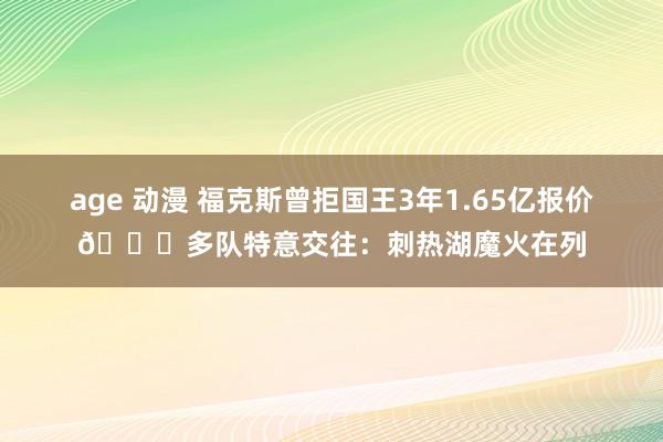 age 动漫 福克斯曾拒国王3年1.65亿报价👀多队特意交往：刺热湖魔火在列