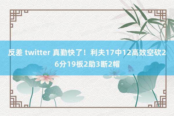 反差 twitter 真勤快了！利夫17中12高效空砍26分19板2助3断2帽
