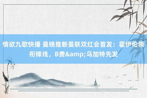 情欲九歌快播 曼晚推断曼联双红会首发：霍伊伦领衔锋线，B费&乌加特先发