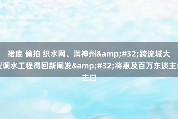 裙底 偷拍 织水网、润神州&#32;跨流域大型调水工程得回新阐发&#32;将惠及百万东谈主口