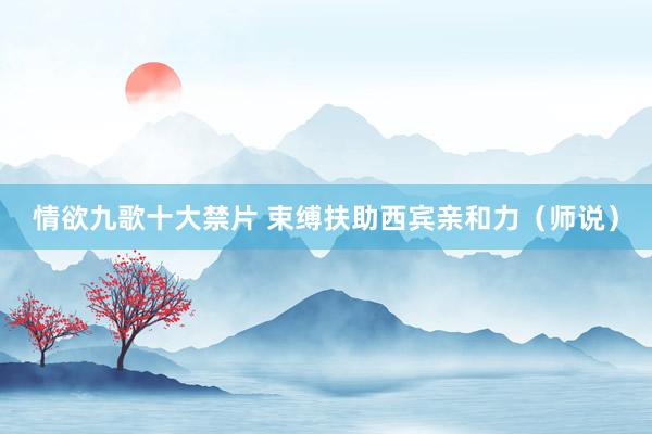情欲九歌十大禁片 束缚扶助西宾亲和力（师说）