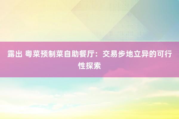 露出 粤菜预制菜自助餐厅：交易步地立异的可行性探索