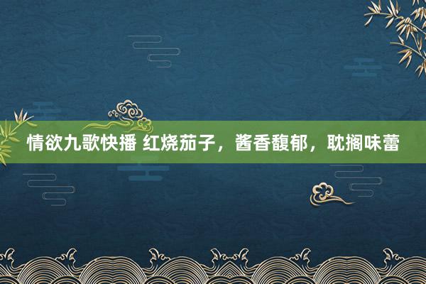 情欲九歌快播 红烧茄子，酱香馥郁，耽搁味蕾