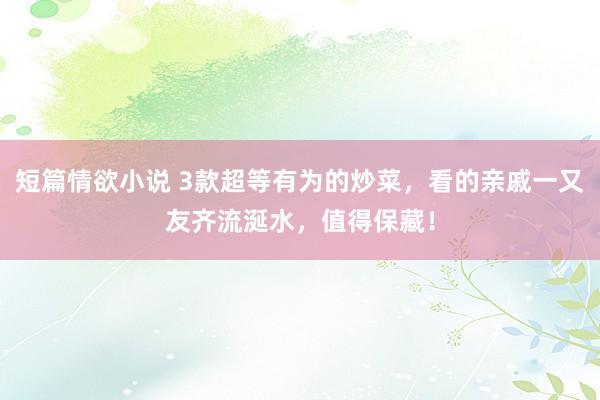 短篇情欲小说 3款超等有为的炒菜，看的亲戚一又友齐流涎水，值得保藏！